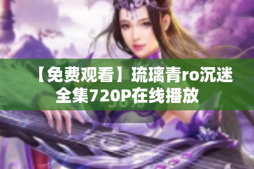 【免费观看】琉璃青ro沉迷全集720P在线播放