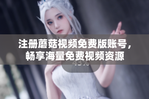 注册蘑菇视频免费版账号，畅享海量免费视频资源