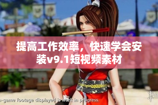 提高工作效率，快速学会安装v9.1短视频素材