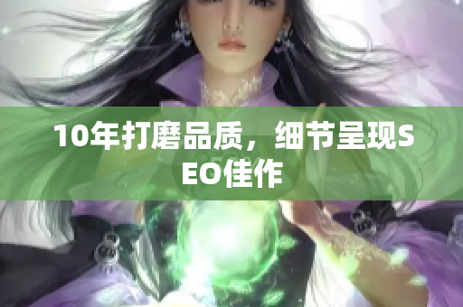 10年打磨品质，细节呈现SEO佳作