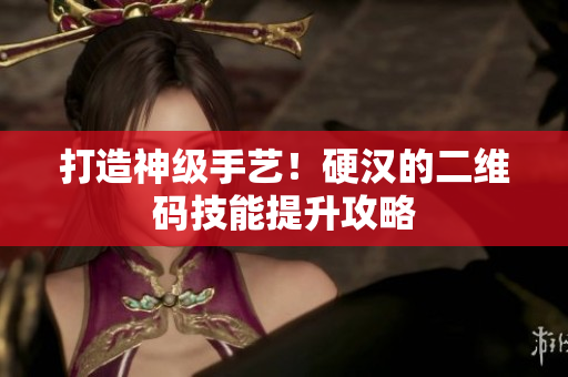 打造神级手艺！硬汉的二维码技能提升攻略