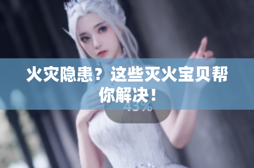 火灾隐患？这些灭火宝贝帮你解决！