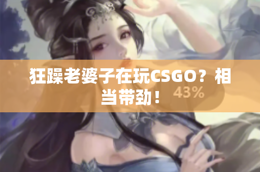 狂躁老婆子在玩CSGO？相当带劲！