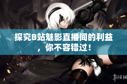 探究B站魅影直播间的利益，你不容错过！