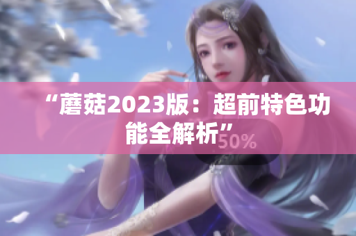 “蘑菇2023版：超前特色功能全解析”
