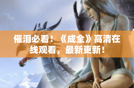 催泪必看！《成全》高清在线观看，最新更新！