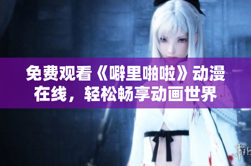 免费观看《噼里啪啦》动漫在线，轻松畅享动画世界