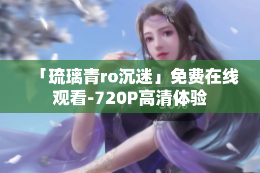 「琉璃青ro沉迷」免费在线观看-720P高清体验