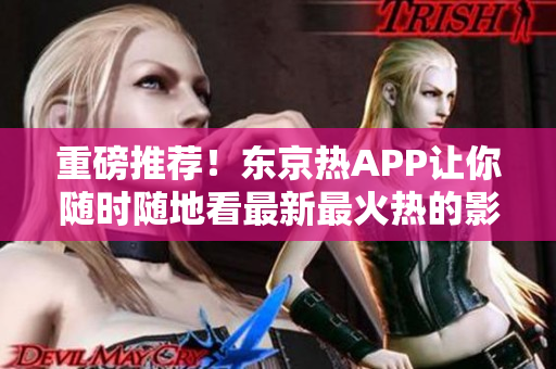 重磅推荐！东京热APP让你随时随地看最新最火热的影视作品
