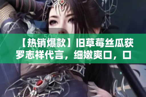 【热销爆款】旧草莓丝瓜获罗志祥代言，细嫩爽口，口感美味！