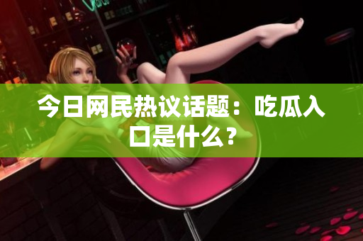 今日网民热议话题：吃瓜入口是什么？