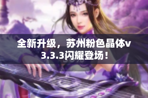 全新升级，苏州粉色晶体v3.3.3闪耀登场！
