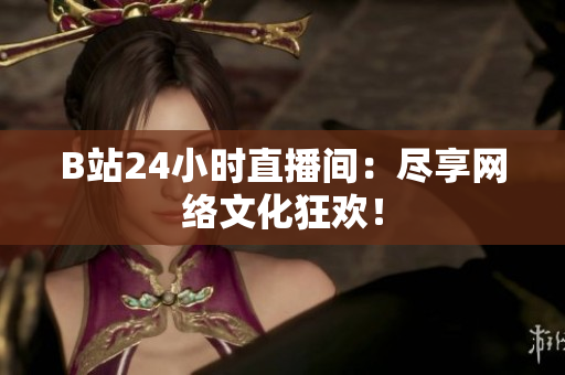 B站24小时直播间：尽享网络文化狂欢！