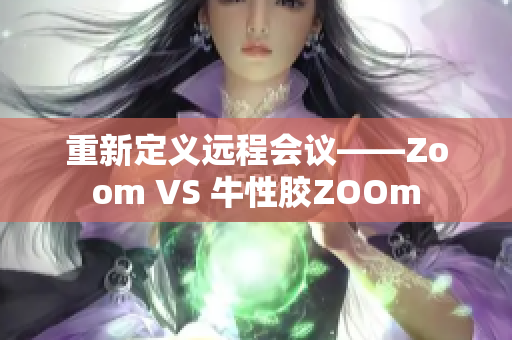 重新定义远程会议——Zoom VS 牛性胶ZOOm