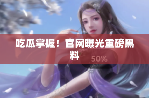 吃瓜掌握！官网曝光重磅黑料