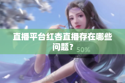 直播平台红杏直播存在哪些问题？