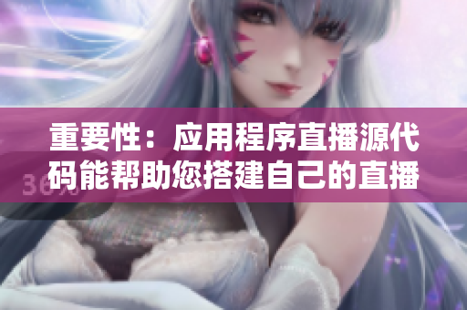 重要性：应用程序直播源代码能帮助您搭建自己的直播平台