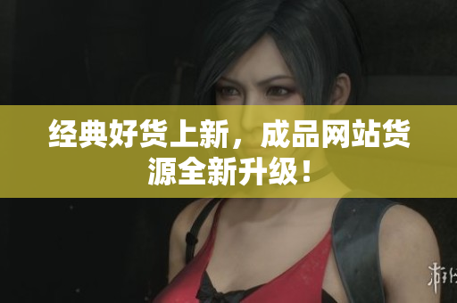 经典好货上新，成品网站货源全新升级！