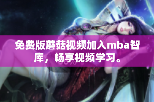 免费版蘑菇视频加入mba智库，畅享视频学习。