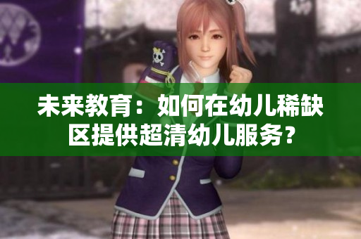 未来教育：如何在幼儿稀缺区提供超清幼儿服务？
