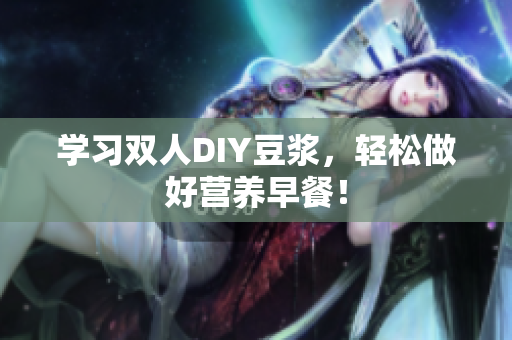 学习双人DIY豆浆，轻松做好营养早餐！