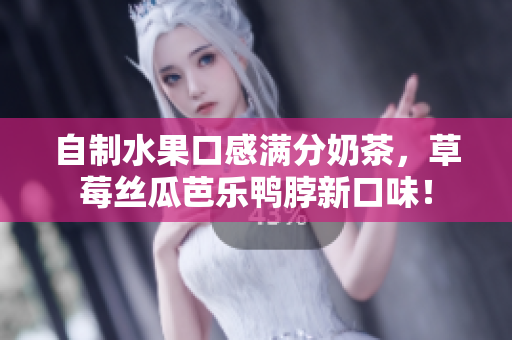 自制水果口感满分奶茶，草莓丝瓜芭乐鸭脖新口味！