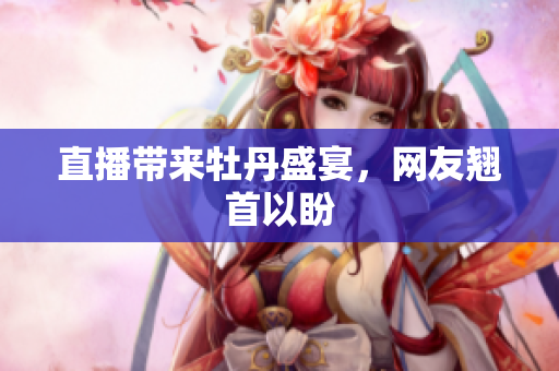 直播带来牡丹盛宴，网友翘首以盼