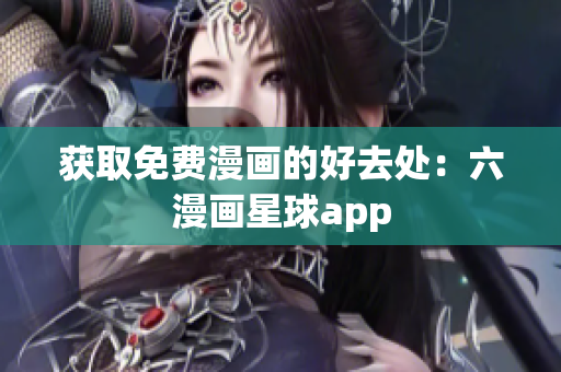 获取免费漫画的好去处：六漫画星球app