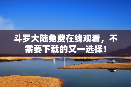 斗罗大陆免费在线观看，不需要下载的又一选择！
