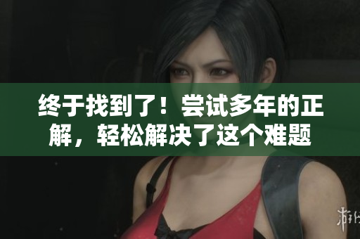 终于找到了！尝试多年的正解，轻松解决了这个难题