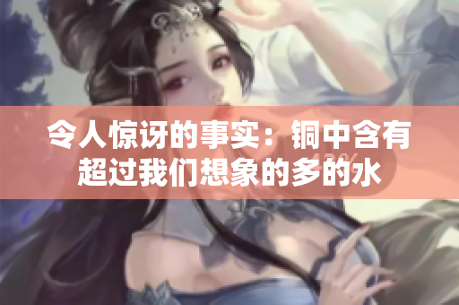 令人惊讶的事实：铜中含有超过我们想象的多的水
