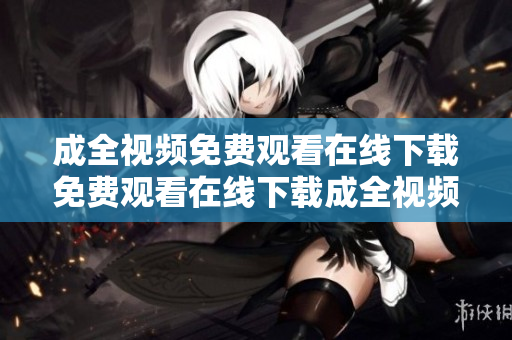 成全视频免费观看在线下载免费观看在线下载成全视频