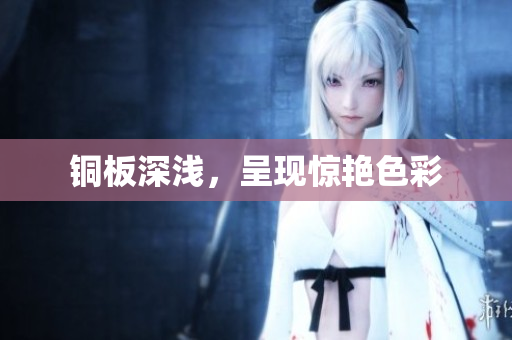 铜板深浅，呈现惊艳色彩