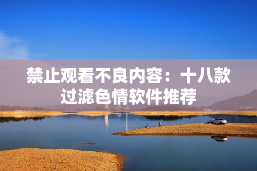禁止观看不良内容：十八款过滤色情软件推荐