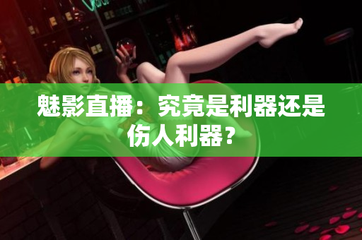 魅影直播：究竟是利器还是伤人利器？