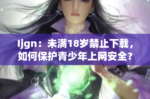 Ijgn：未满18岁禁止下载，如何保护青少年上网安全？