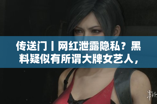 传送门丨网红泄露隐私？黑料疑似有所谓大牌女艺人，身份曝光！