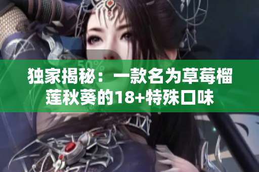 独家揭秘：一款名为草莓榴莲秋葵的18+特殊口味