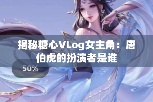 揭秘糖心VLog女主角：唐伯虎的扮演者是谁