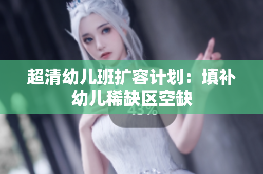 超清幼儿班扩容计划：填补幼儿稀缺区空缺