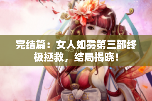 完结篇：女人如雾第三部终极拯救，结局揭晓！