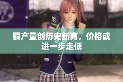铜产量创历史新高，价格或进一步走低