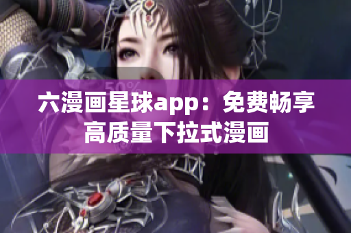 六漫画星球app：免费畅享高质量下拉式漫画