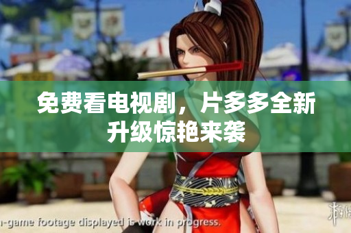 免费看电视剧，片多多全新升级惊艳来袭