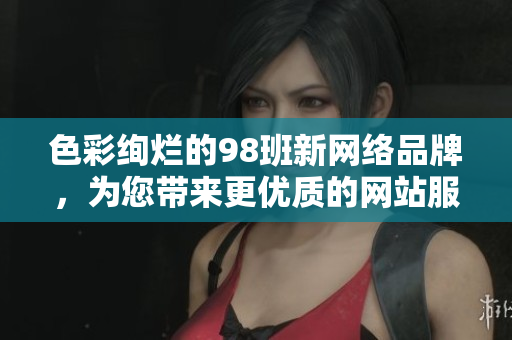 色彩绚烂的98班新网络品牌，为您带来更优质的网站服务