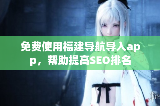 免费使用福建导航导入app，帮助提高SEO排名
