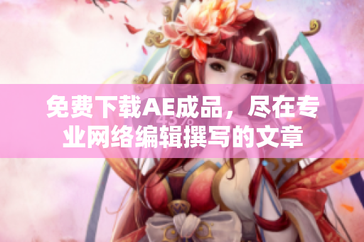 免费下载AE成品，尽在专业网络编辑撰写的文章