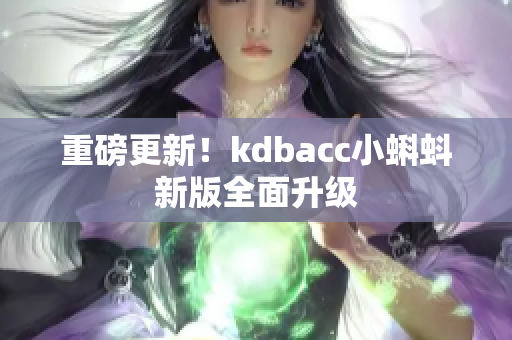 重磅更新！kdbacc小蝌蚪新版全面升级