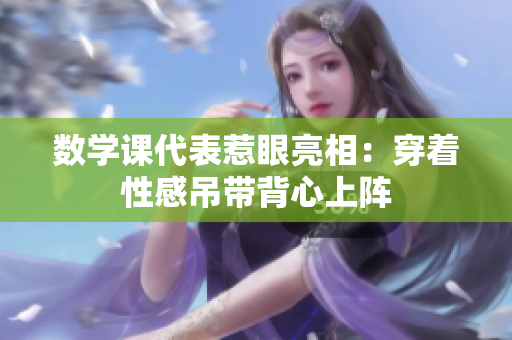 数学课代表惹眼亮相：穿着性感吊带背心上阵