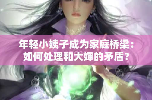 年轻小姨子成为家庭桥梁：如何处理和大婶的矛盾？